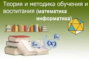 Теория и методика обучения и воспитания (математика и информатика) 
