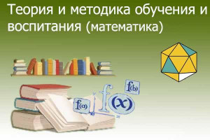 Теория и методика обучения и воспитания (математика)